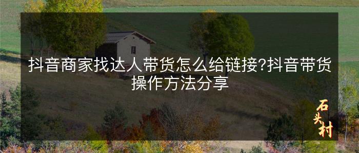 抖音商家找达人带货怎么给链接?抖音带货操作方法分享