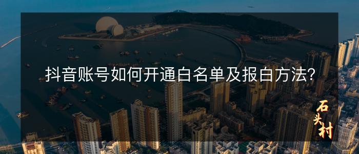 抖音账号如何开通白名单及报白方法？