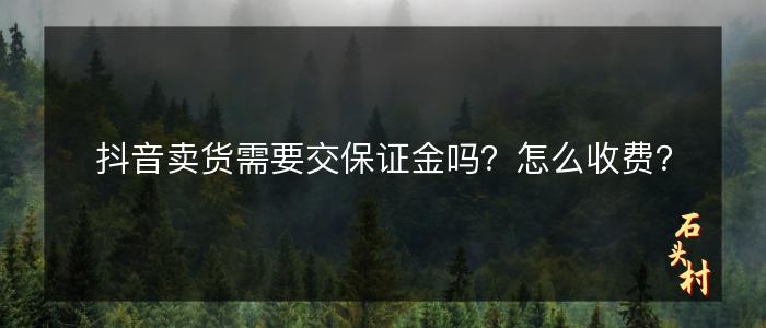 抖音卖货需要交保证金吗？怎么收费？
