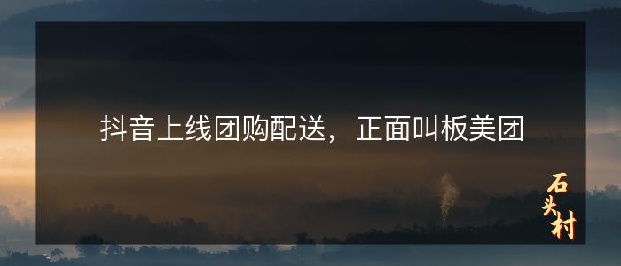 抖音上线团购配送，正面叫板美团