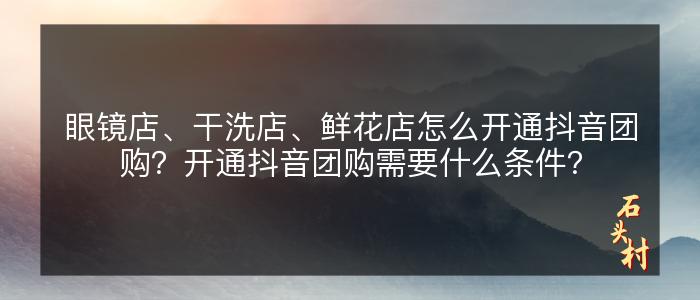 眼镜店、干洗店、鲜花店怎么开通抖音团购？开通抖音团购需要什么条件？