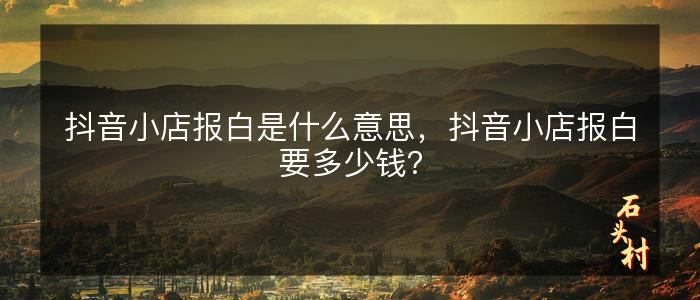 抖音小店报白是什么意思，抖音小店报白要多少钱？