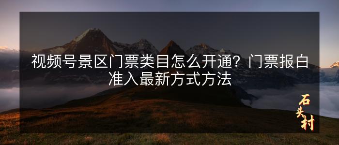 视频号景区门票类目怎么开通？门票报白准入最新方式方法
