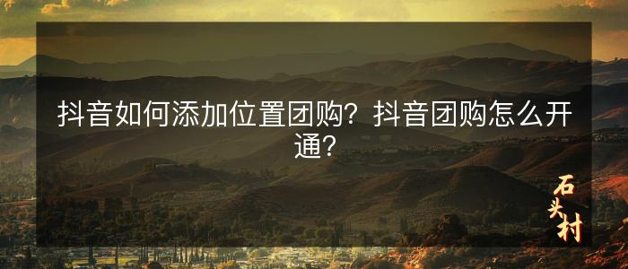 抖音如何添加位置团购？抖音团购怎么开通？