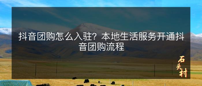 抖音团购怎么入驻？本地生活服务开通抖音团购流程