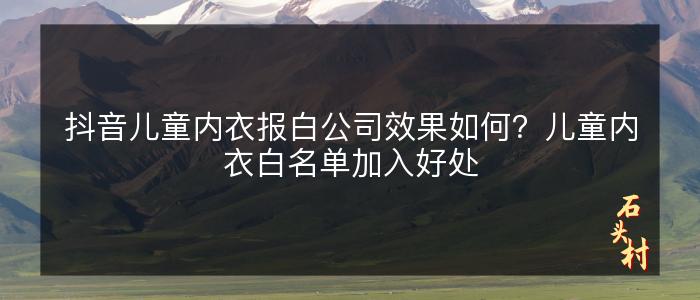 抖音儿童内衣报白公司效果如何？儿童内衣白名单加入好处