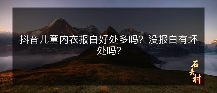 抖音儿童内衣报白好处多吗？没报白有坏处吗？