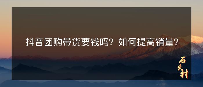 抖音团购带货要钱吗？如何提高销量？