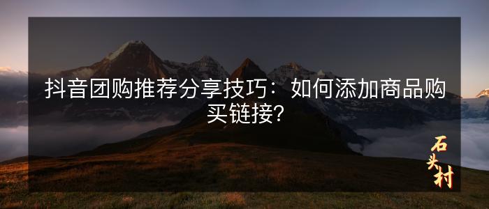 抖音团购推荐分享技巧：如何添加商品购买链接？