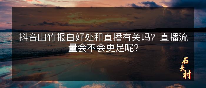 抖音山竹报白好处和直播有关吗？直播流量会不会更足呢？