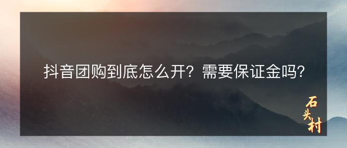 抖音团购到底怎么开？需要保证金吗？