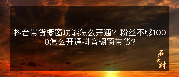 抖音带货橱窗功能怎么开通？粉丝不够1000怎么开通抖音橱窗带货？