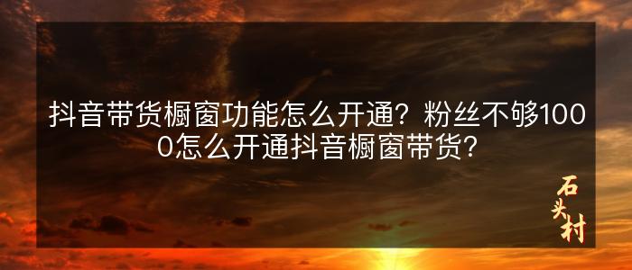 抖音带货橱窗功能怎么开通？粉丝不够1000怎么开通抖音橱窗带货？