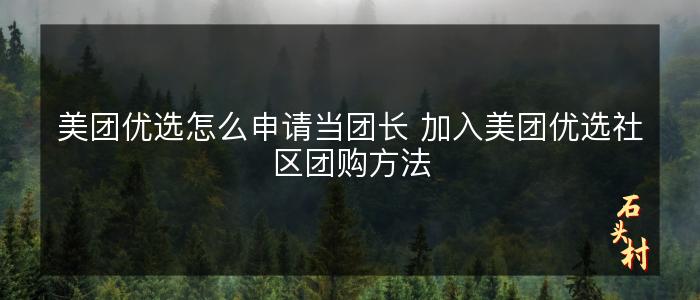 美团优选怎么申请当团长 加入美团优选社区团购方法