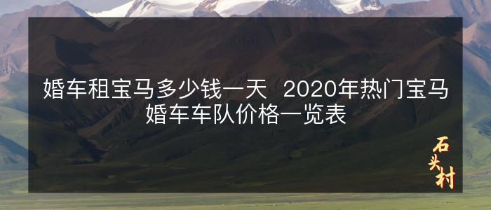 婚车租宝马多少钱一天  2020年热门宝马婚车车队价格一览表