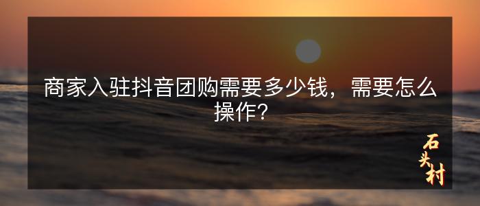 商家入驻抖音团购需要多少钱，需要怎么操作？