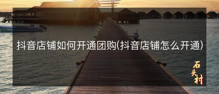 抖音店铺如何开通团购(抖音店铺怎么开通)