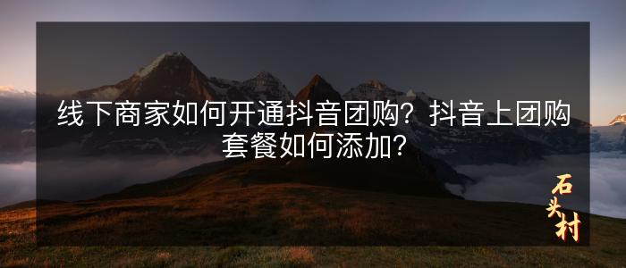 线下商家如何开通抖音团购？抖音上团购套餐如何添加？