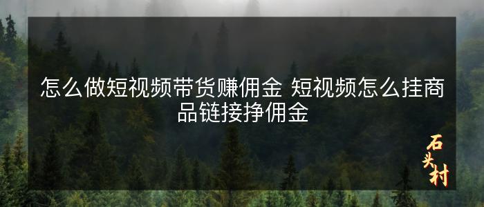 怎么做短视频带货赚佣金 短视频怎么挂商品链接挣佣金