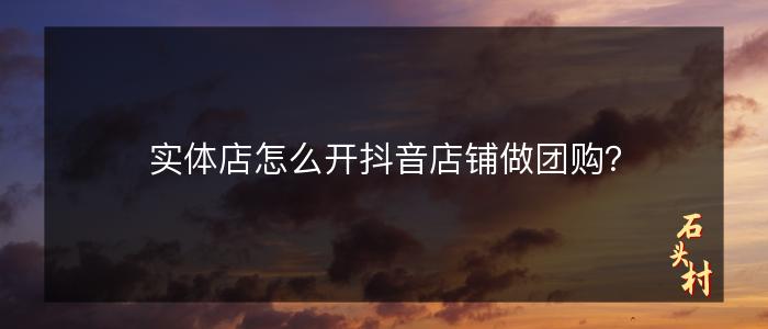 实体店怎么开抖音店铺做团购？