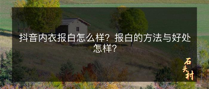 抖音内衣报白怎么样？报白的方法与好处怎样？