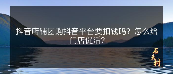 抖音店铺团购抖音平台要扣钱吗？怎么给门店促活？