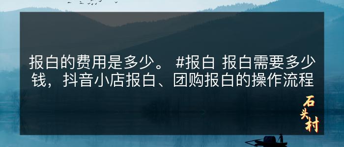 报白的费用是多少。 #报白 报白需要多少钱，抖音小店报白、团购报白的操作流程
