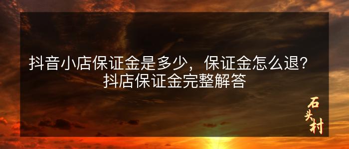 抖音小店保证金是多少，保证金怎么退？ 抖店保证金完整解答