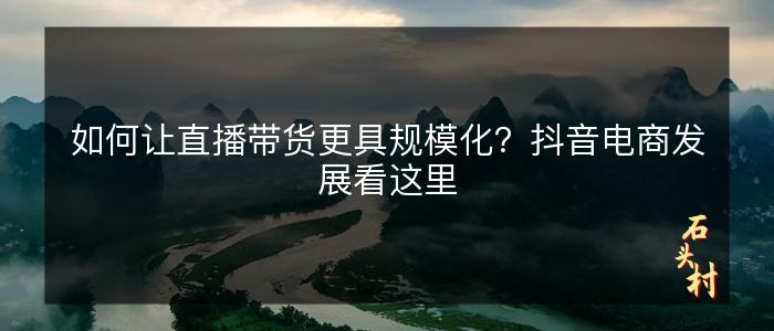 如何让直播带货更具规模化？抖音电商发展看这里