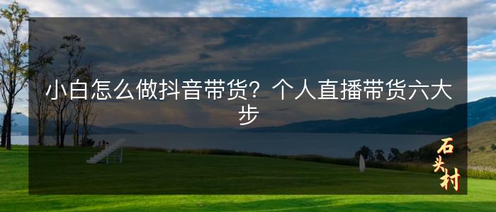 小白怎么做抖音带货？个人直播带货六大步