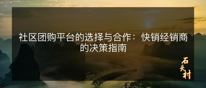 社区团购平台的选择与合作：快销经销商的决策指南