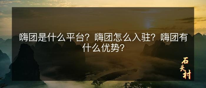 嗨团是什么平台？嗨团怎么入驻？嗨团有什么优势？