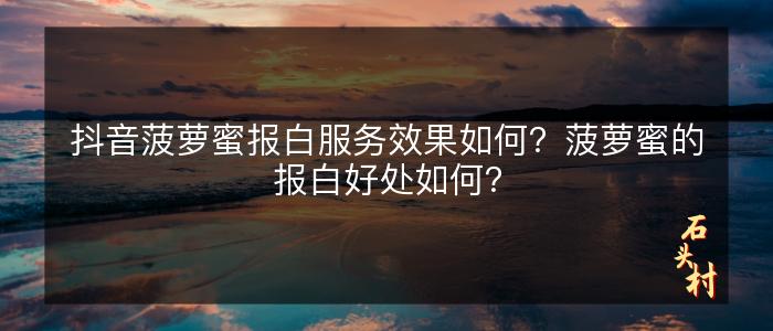 抖音菠萝蜜报白服务效果如何？菠萝蜜的报白好处如何？
