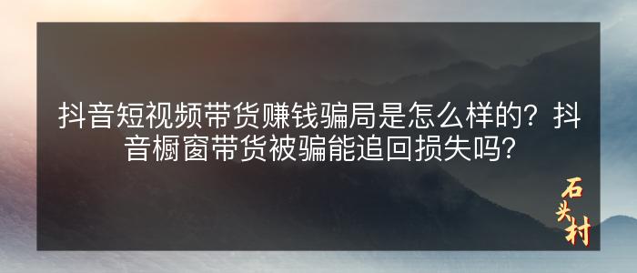 抖音短视频带货赚钱骗局是怎么样的？抖音橱窗带货被骗能追回损失吗？