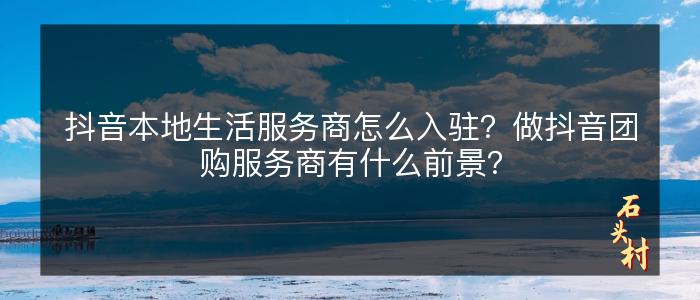 抖音本地生活服务商怎么入驻？做抖音团购服务商有什么前景？
