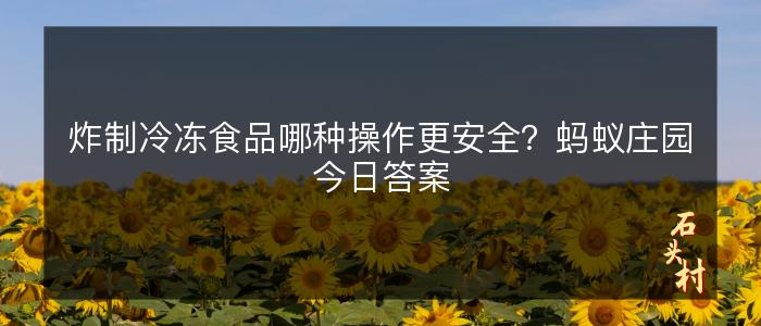 炸制冷冻食品哪种操作更安全？蚂蚁庄园今日答案