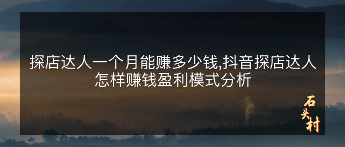 探店达人一个月能赚多少钱,抖音探店达人怎样赚钱盈利模式分析