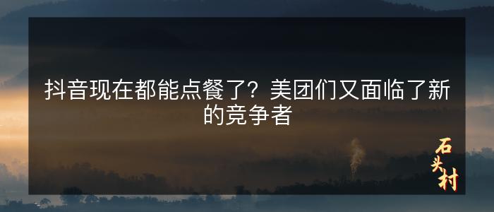 抖音现在都能点餐了？美团们又面临了新的竞争者