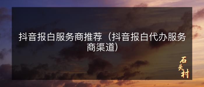 抖音报白服务商推荐（抖音报白代办服务商渠道）
