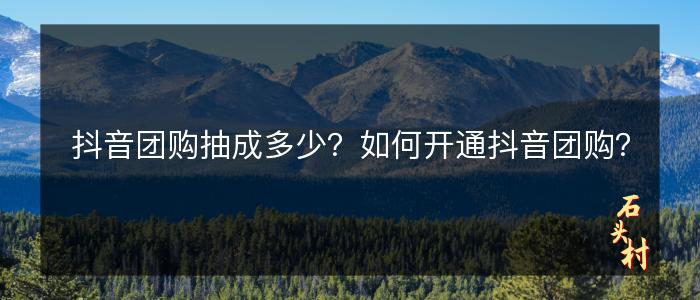 抖音团购抽成多少？如何开通抖音团购？