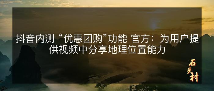 抖音内测 “优惠团购”功能 官方：为用户提供视频中分享地理位置能力