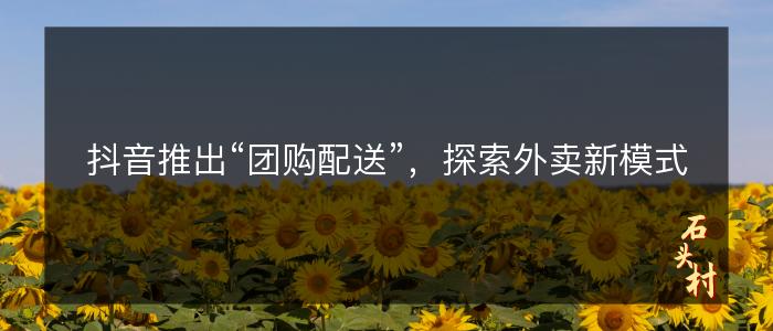 抖音推出“团购配送”，探索外卖新模式