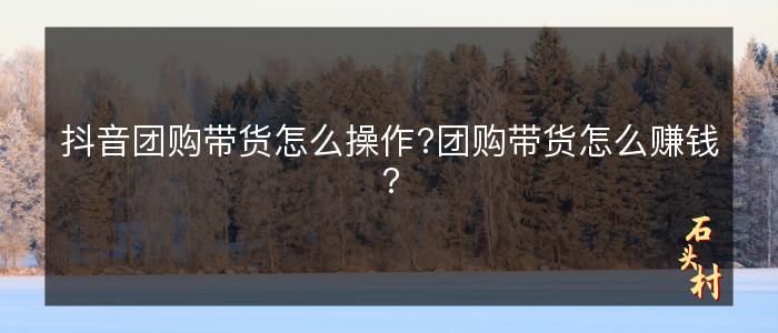 抖音团购带货怎么操作?团购带货怎么赚钱?