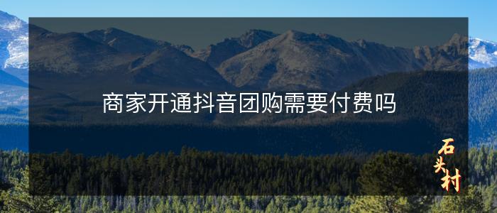 商家开通抖音团购需要付费吗