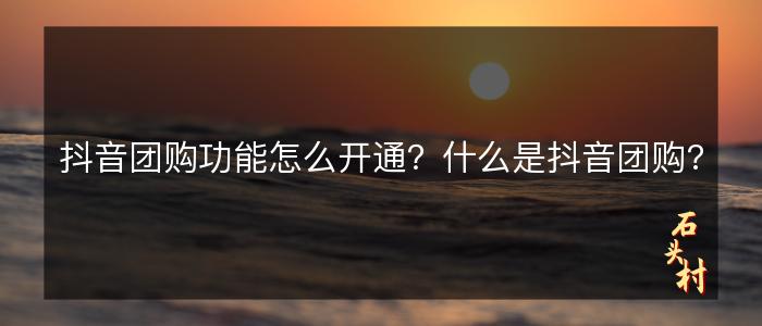抖音团购功能怎么开通？什么是抖音团购?