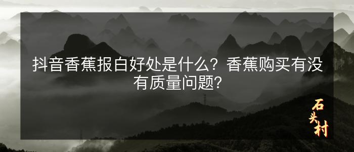 抖音香蕉报白好处是什么？香蕉购买有没有质量问题？