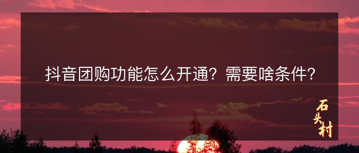 抖音团购功能怎么开通？需要啥条件？