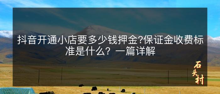 抖音开通小店要多少钱押金?保证金收费标准是什么？一篇详解