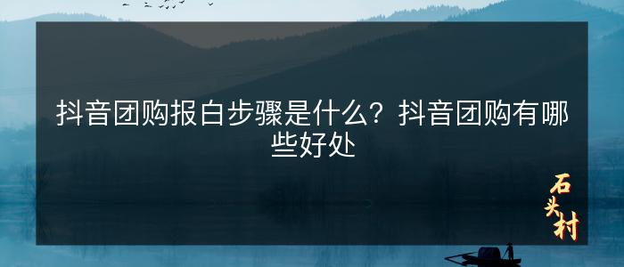抖音团购报白步骤是什么？抖音团购有哪些好处