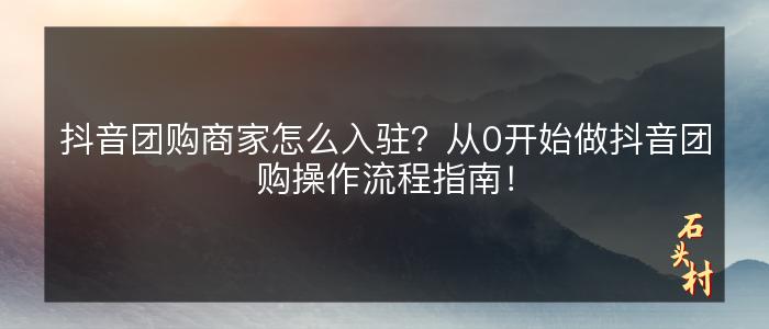 抖音团购商家怎么入驻？从0开始做抖音团购操作流程指南！